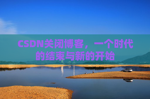 CSDN关闭博客，一个时代的结束与新的开始
